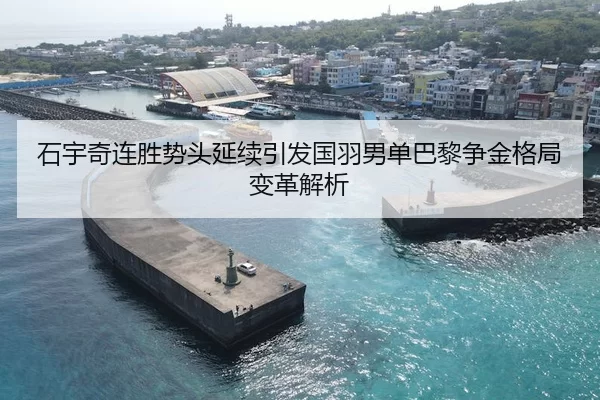 石宇奇连胜势头延续引发国羽男单巴黎争金格局变革解析