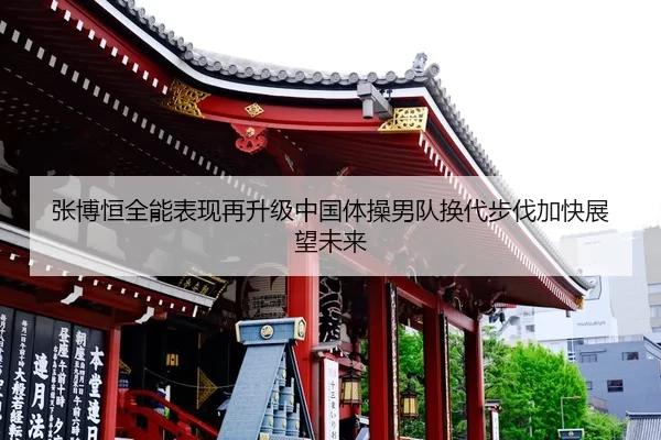 张博恒全能表现再升级中国体操男队换代步伐加快展望未来