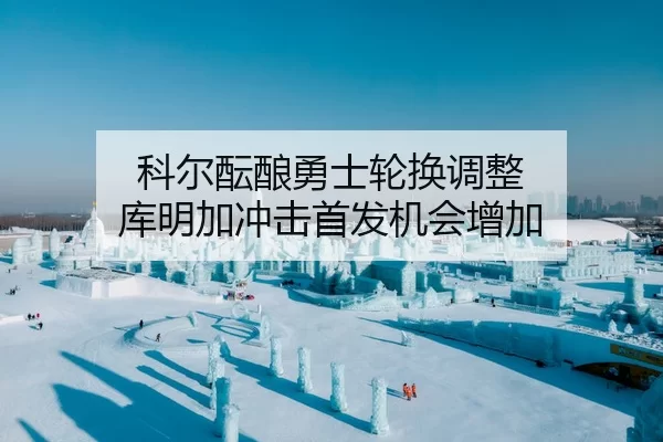 科尔酝酿勇士轮换调整 库明加冲击首发机会增加（bsport）