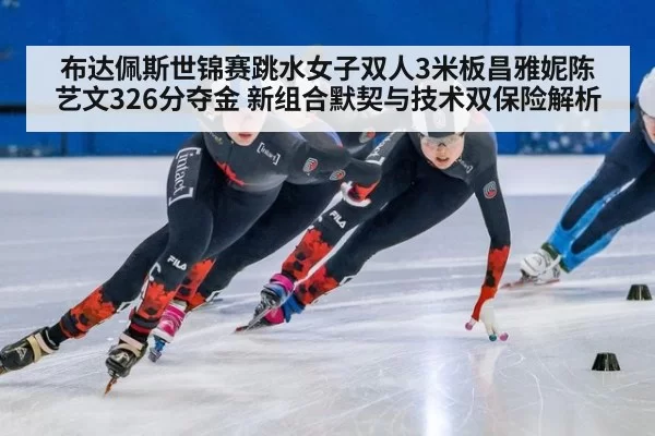 布达佩斯世锦赛跳水女子双人3米板昌雅妮陈艺文326分夺金 新组合默契与技术双保险解析（bsport）